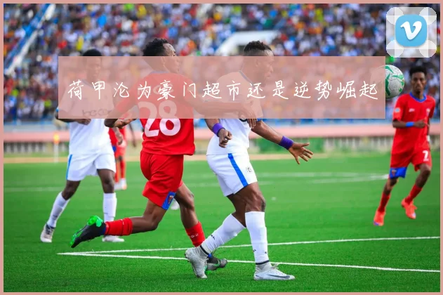 荷甲沦为豪门超市还是逆势崛起