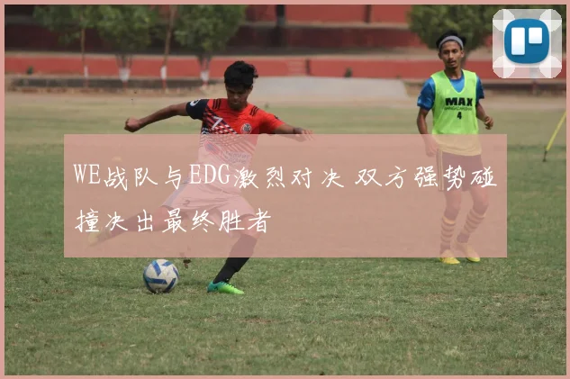 WE战队与EDG激烈对决 双方强势碰撞决出最终胜者