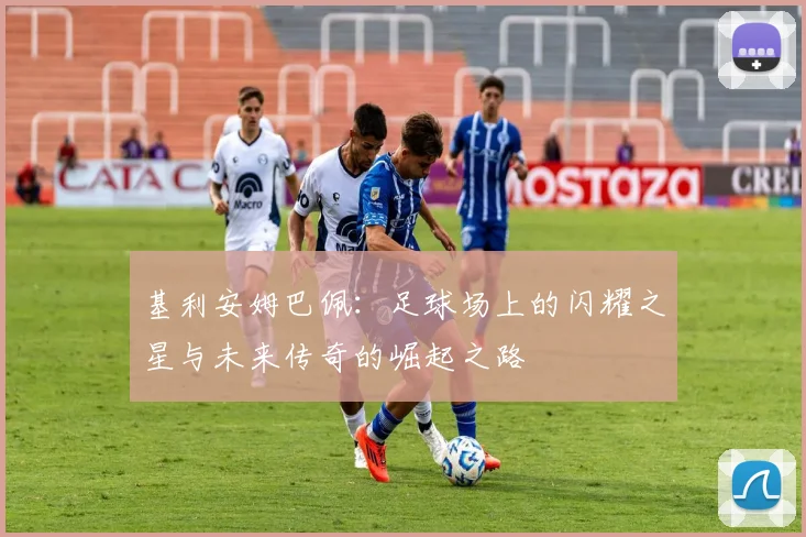 基利安姆巴佩：足球场上的闪耀之星与未来传奇的崛起之路