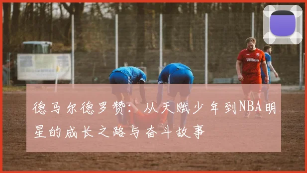 德马尔德罗赞：从天赋少年到NBA明星的成长之路与奋斗故事