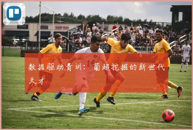数据驱动青训：葡超挖掘的新世代天才