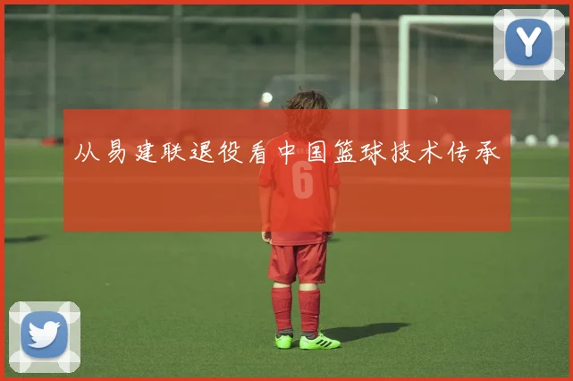 从易建联退役看中国篮球技术传承