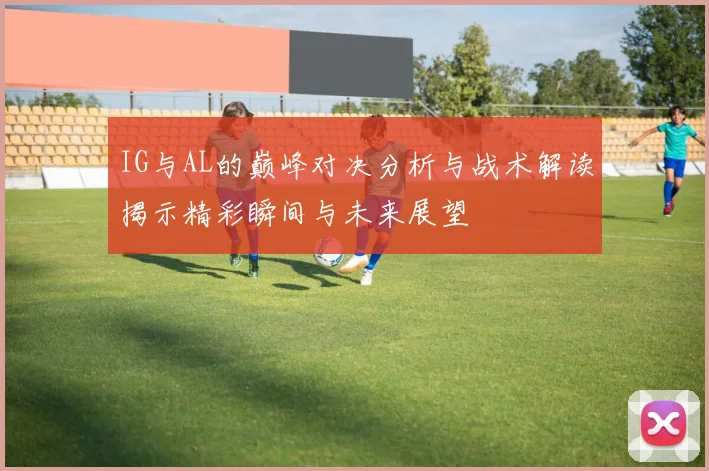 IG与AL的巅峰对决分析与战术解读揭示精彩瞬间与未来展望