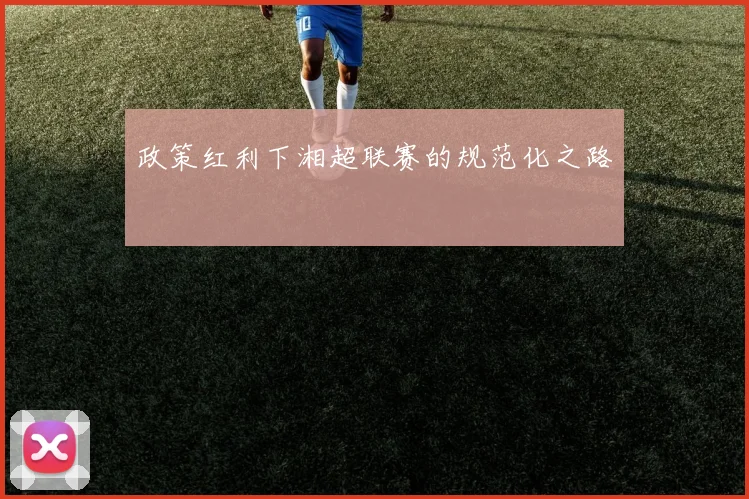 政策红利下湘超联赛的规范化之路