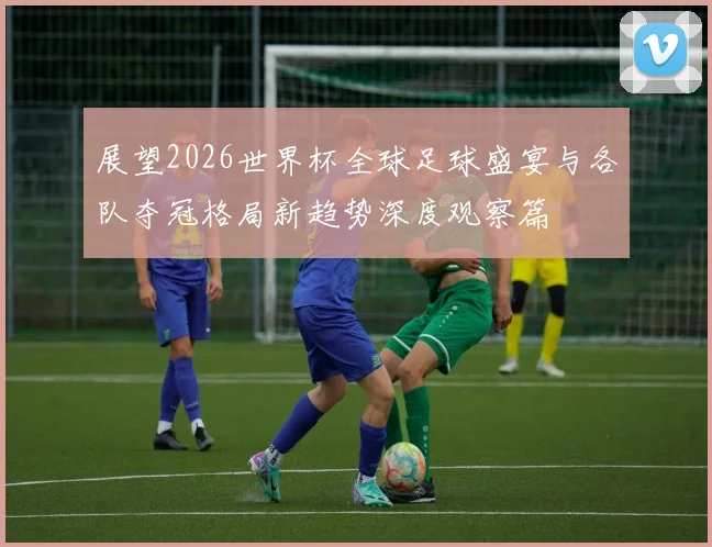 展望2026世界杯全球足球盛宴与各队夺冠格局新趋势深度观察篇