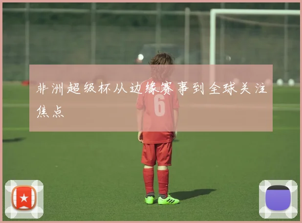 非洲超级杯从边缘赛事到全球关注焦点