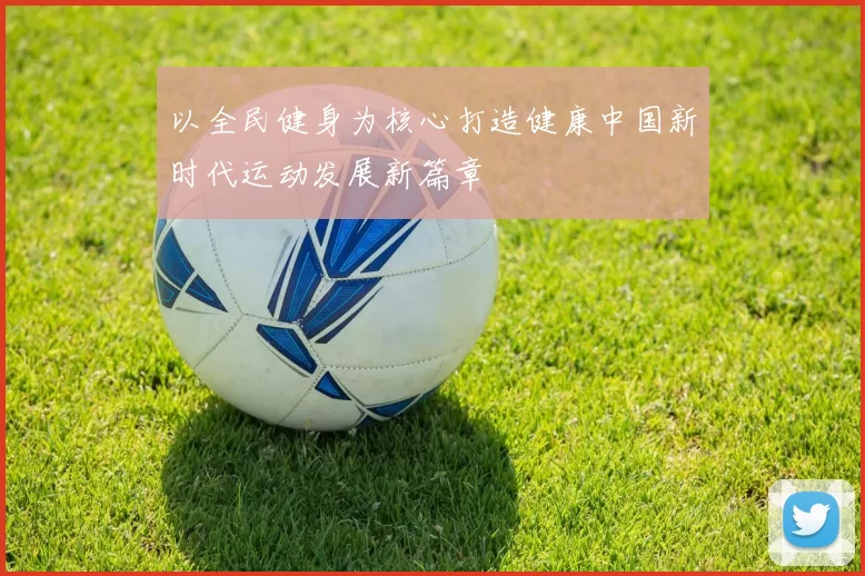 以全民健身为核心打造健康中国新时代运动发展新篇章