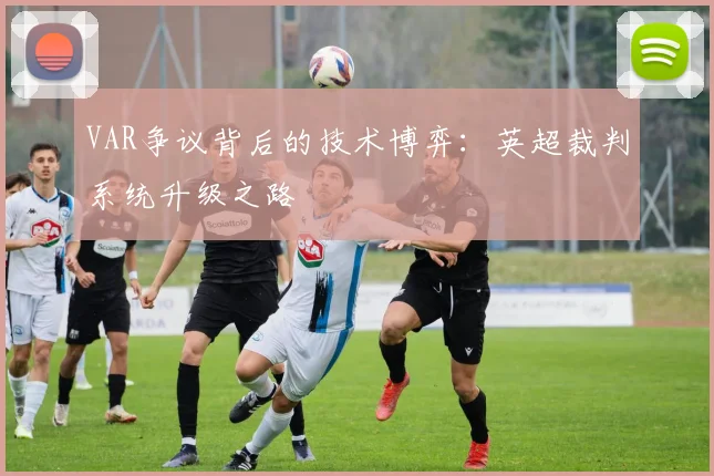 VAR争议背后的技术博弈：英超裁判系统升级之路