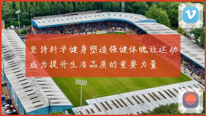 坚持科学健身塑造强健体魄让运动成为提升生活品质的重要力量