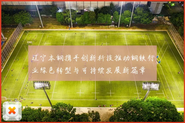 辽宁本钢携手创新科技推动钢铁行业绿色转型与可持续发展新篇章