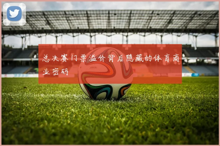 总决赛门票溢价背后隐藏的体育商业密码
