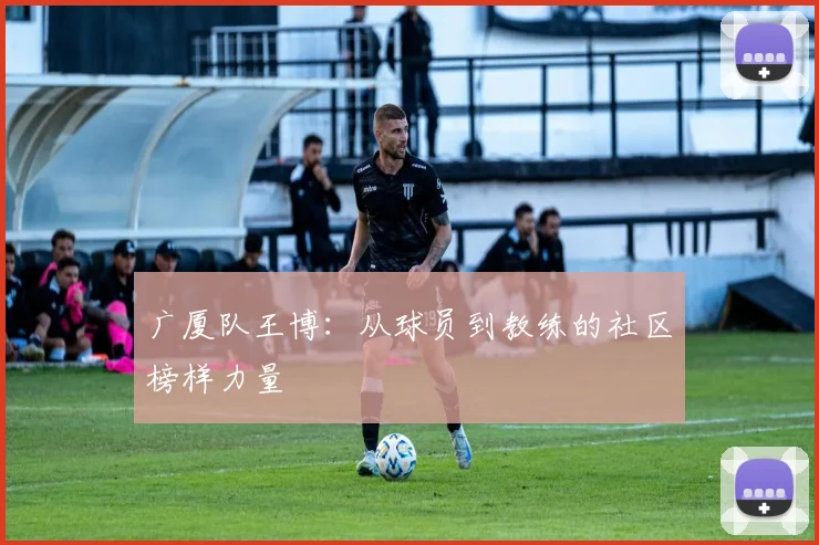 广厦队王博：从球员到教练的社区榜样力量