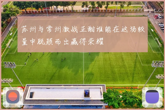 苏州与常州激战正酣谁能在这场较量中脱颖而出赢得荣耀