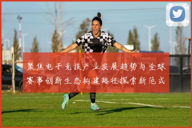 聚焦电子竞技产业发展趋势与全球赛事创新生态构建路径探索新范式