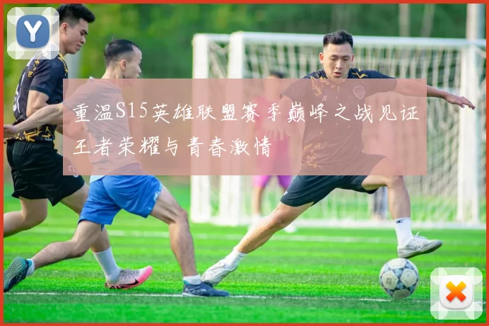 重温S15英雄联盟赛季巅峰之战见证王者荣耀与青春激情