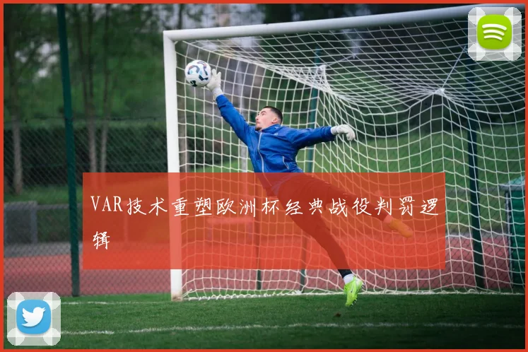 VAR技术重塑欧洲杯经典战役判罚逻辑