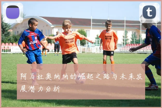 阿马杜奥纳纳的崛起之路与未来发展潜力分析