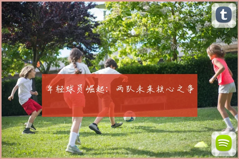 年轻球员崛起：两队未来核心之争