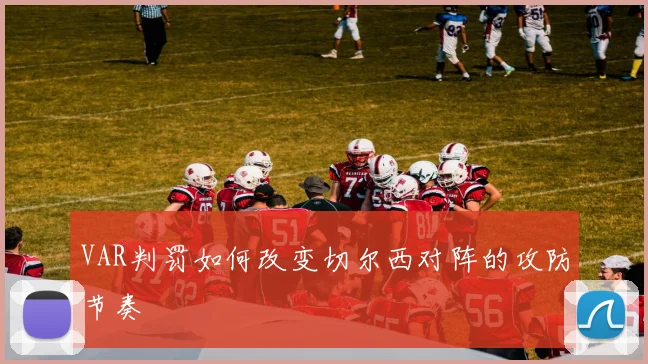 VAR判罚如何改变切尔西对阵的攻防节奏