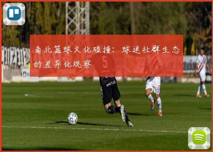南北篮球文化碰撞：球迷社群生态的差异化观察