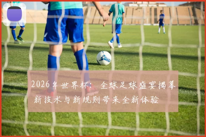 2026年世界杯：全球足球盛宴揭幕 新技术与新规则带来全新体验