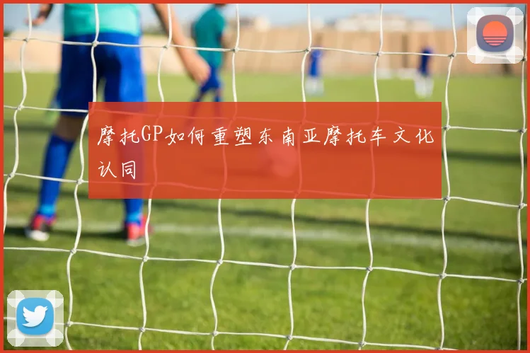 摩托GP如何重塑东南亚摩托车文化认同