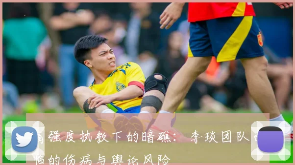 高强度执教下的暗礁：李琰团队面临的伤病与舆论风险