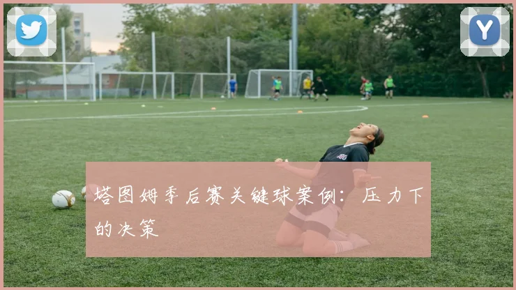 塔图姆季后赛关键球案例：压力下的决策