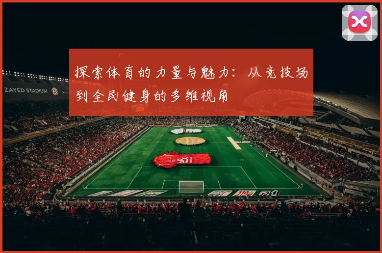 探索体育的力量与魅力：从竞技场到全民健身的多维视角