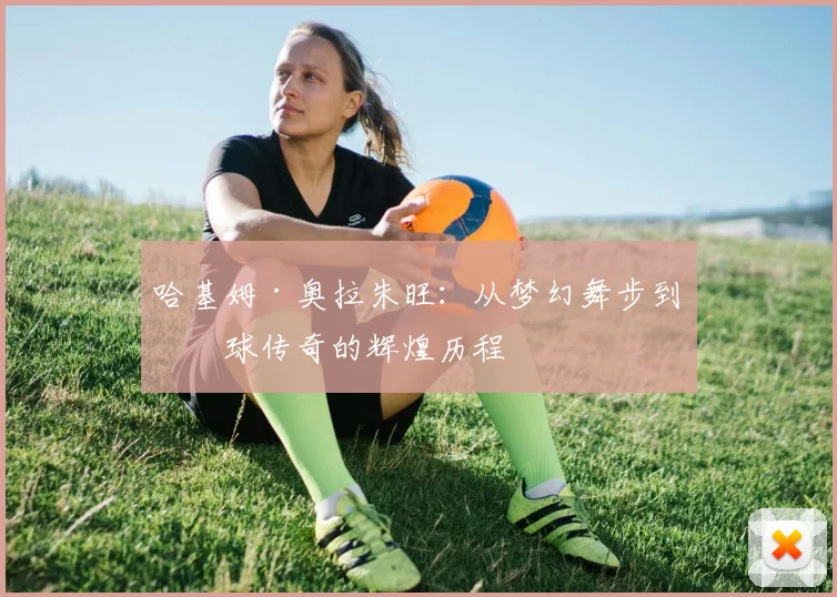 哈基姆·奥拉朱旺：从梦幻舞步到篮球传奇的辉煌历程